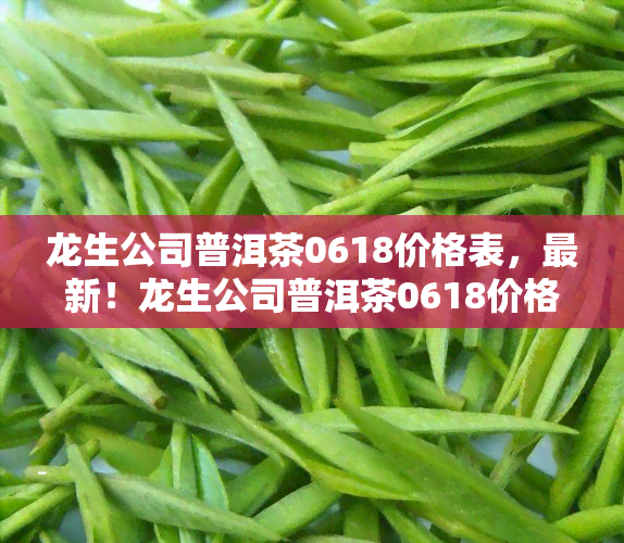 龙生公司普洱茶0618价格表，最新！龙生公司普洱茶0618价格表公布，速来了解！