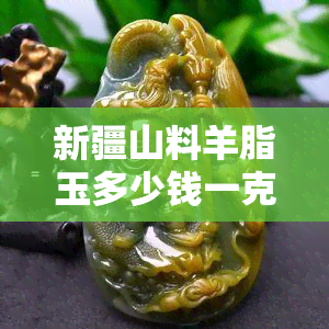 新疆山料羊脂玉多少钱一克，新疆山料羊脂玉价格行情：每克多少钱？