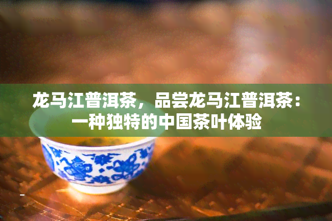 龙马江普洱茶，品尝龙马江普洱茶：一种独特的中国茶叶体验