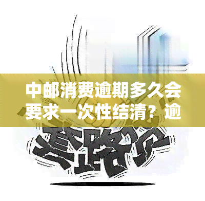 中邮消费逾期多久会要求一次性结清？逾期后果严重，包括可能被起诉和上。若逾期多天，可能会拨打通讯录内的电话。