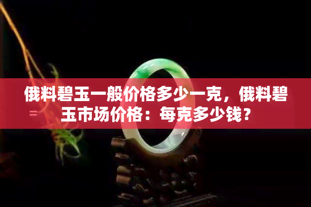 俄料碧玉一般价格多少一克，俄料碧玉市场价格：每克多少钱？