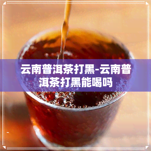 云南普洱茶打黑-云南普洱茶打黑能喝吗