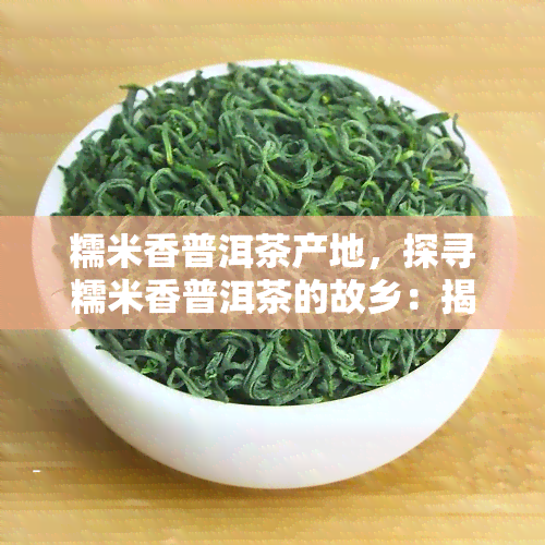 糯米香普洱茶产地，探寻糯米香普洱茶的故乡：揭秘其独特产地