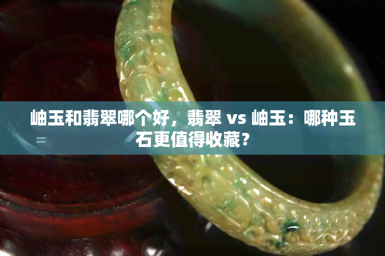 岫玉和翡翠哪个好，翡翠 vs 岫玉：哪种玉石更值得收藏？