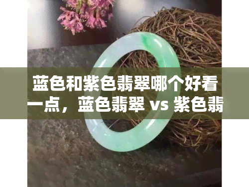 蓝色和紫色翡翠哪个好看一点，蓝色翡翠 vs 紫色翡翠：哪个更胜一筹？