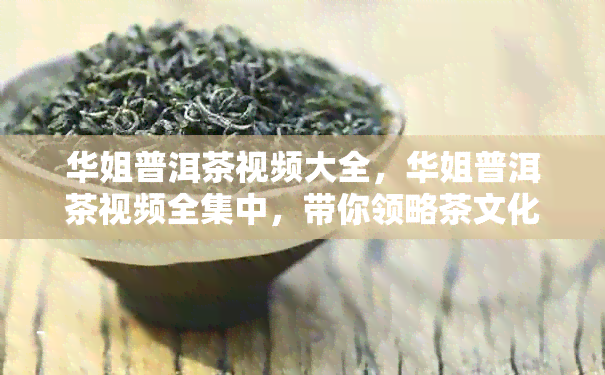 华姐普洱茶视频大全，华姐普洱茶视频全集中，带你领略茶文化的魅力！