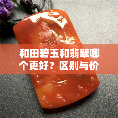 和田碧玉和翡翠哪个更好？区别与价值解析