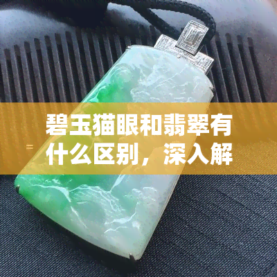 碧玉猫眼和翡翠有什么区别，深入解析：碧玉猫眼与翡翠的异同之处