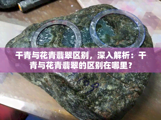 干青与花青翡翠区别，深入解析：干青与花青翡翠的区别在哪里？