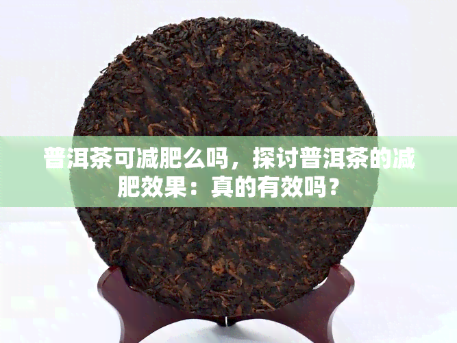 普洱茶可减肥么吗，探讨普洱茶的减肥效果：真的有效吗？