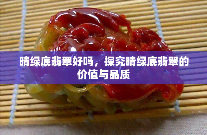 晴绿底翡翠好吗，探究晴绿底翡翠的价值与品质