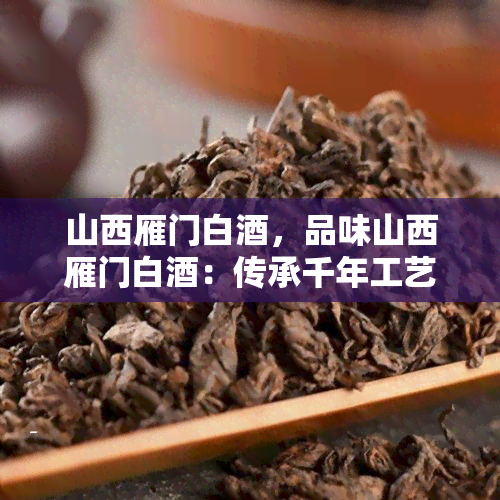 山西雁门白，品味山西雁门白：传承千年工艺，打造独特口感