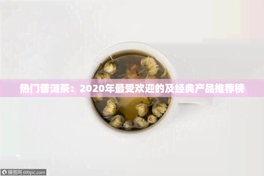 热门普洱茶：2020年更受欢迎的及经典产品推荐榜