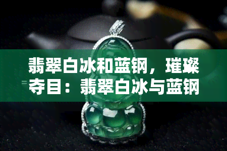 翡翠白冰和蓝钢，璀璨夺目：翡翠白冰与蓝钢的完美结合