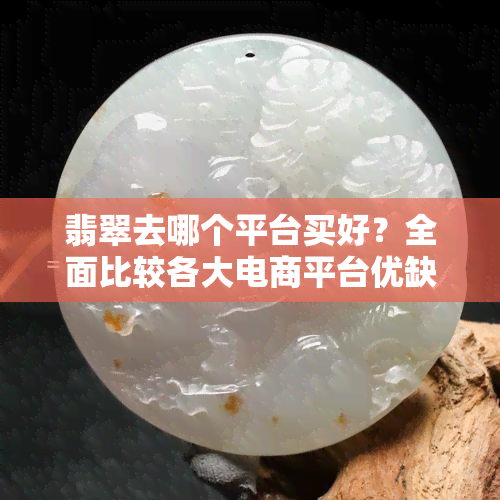 翡翠去哪个平台买好？全面比较各大电商平台优缺点