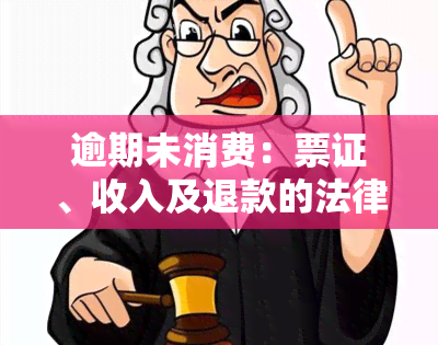 逾期未消费：票证、收入及退款的法律依据，逾期消费的含义及相关规定