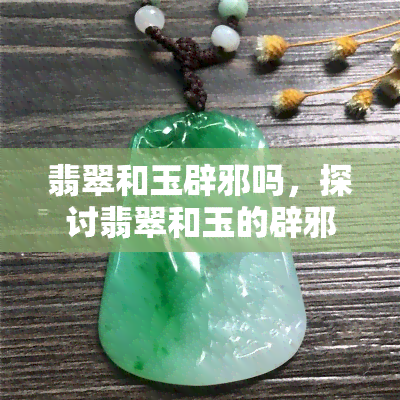 翡翠和玉辟邪吗，探讨翡翠和玉的辟邪功效