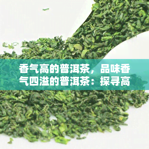 香气高的普洱茶，品味香气四溢的普洱茶：探寻高质量茶叶的世界