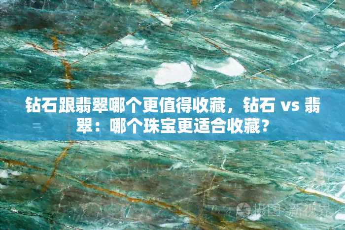 钻石跟翡翠哪个更值得收藏，钻石 vs 翡翠：哪个珠宝更适合收藏？