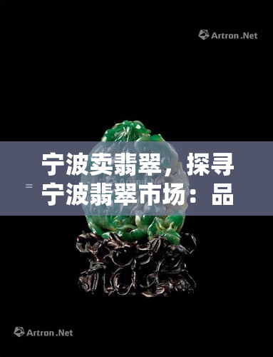 宁波卖翡翠，探寻宁波翡翠市场：品质与价格的双重考量