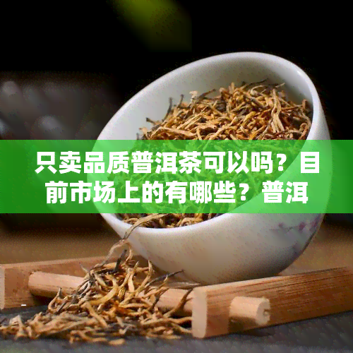 只卖品质普洱茶可以吗？目前市场上的有哪些？普洱茶售卖账号和卖家推荐