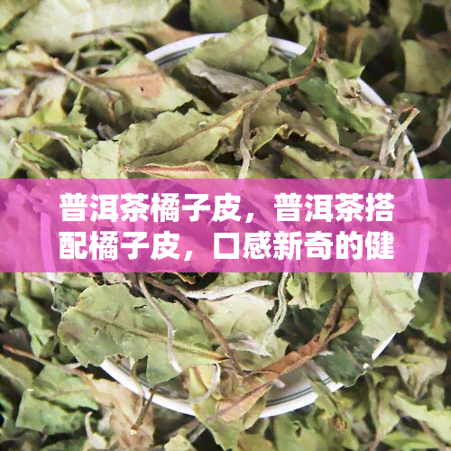 普洱茶橘子皮，普洱茶搭配橘子皮，口感新奇的健饮品推荐！