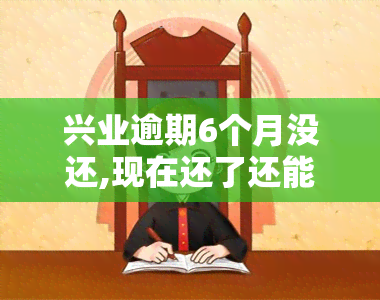 兴业逾期6个月没还,现在还了还能用吗，兴业银行逾期6个月未还款，现已偿还，能否继续使用？