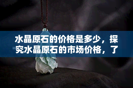 水晶原石的价格是多少，探究水晶原石的市场价格，了解收藏投资价值