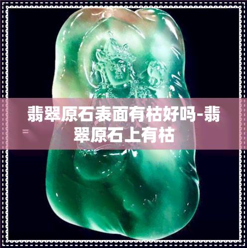 翡翠原石表面有枯好吗-翡翠原石上有枯