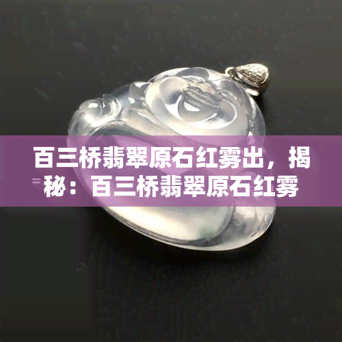 百三桥翡翠原石红雾出，揭秘：百三桥翡翠原石红雾如何造就其独特之美？