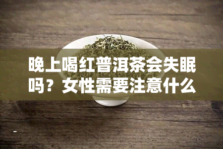 晚上喝红普洱茶会失眠吗？女性需要注意什么？功效与作用解析