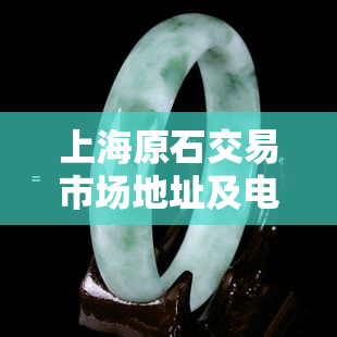 上海原石交易市场地址及电话、数据、加工信息全览