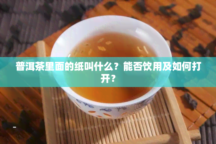 普洱茶里面的纸叫什么？能否饮用及如何打开？