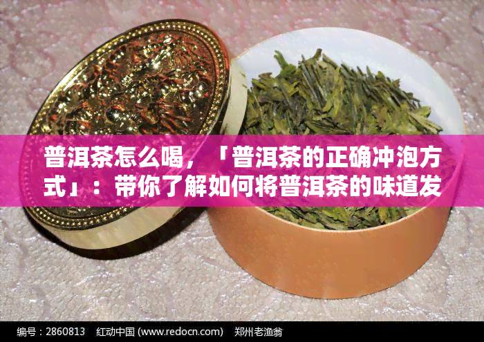 普洱茶怎么喝，「普洱茶的正确冲泡方式」：带你了解如何将普洱茶的味道发挥到极致