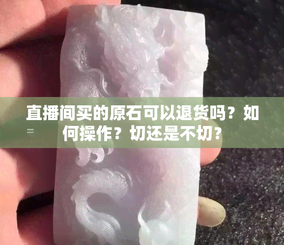 直播间买的原石可以退货吗？如何操作？切还是不切？