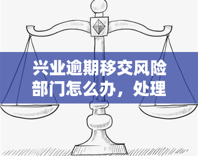 兴业逾期移交风险部门怎么办，处理兴业银行逾期：如何将风险移交给相关部门？