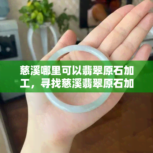 慈溪哪里可以翡翠原石加工，寻找慈溪翡翠原石加工服务？这里有一份详细指南！