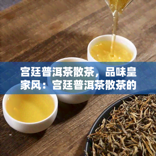 宫廷普洱茶散茶，品味皇家风：宫廷普洱茶散茶的独特魅力