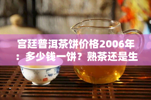 宫廷普洱茶饼价格2006年：多少钱一饼？熟茶还是生茶？