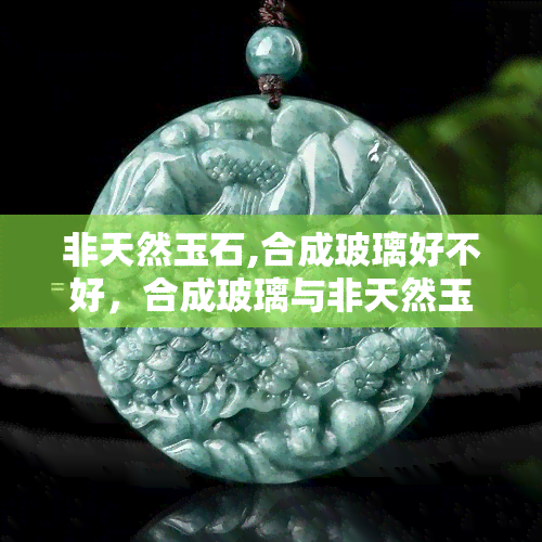 非天然玉石,合成玻璃好不好，合成玻璃与非天然玉石：哪个更好？