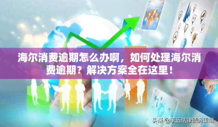 海尔消费逾期怎么办啊，如何处理海尔消费逾期？解决方案全在这里！