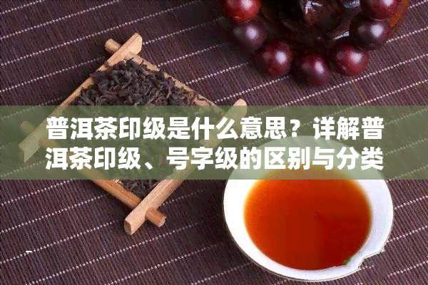 普洱茶印级是什么意思？详解普洱茶印级、号字级的区别与分类