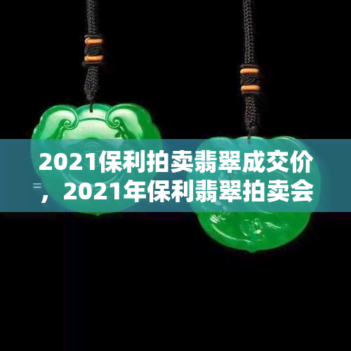 2021保利拍卖翡翠成交价，2021年保利翡翠拍卖会：精彩成交价一览