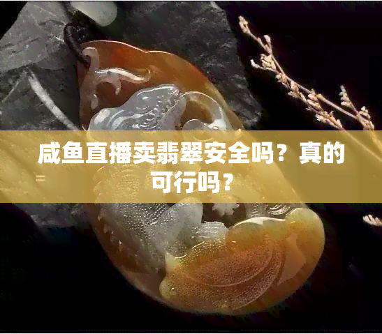 咸直播卖翡翠安全吗？真的可行吗？