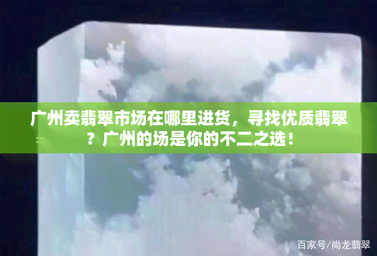 广州卖翡翠市场在哪里进货，寻找优质翡翠？广州的场是你的不二之选！