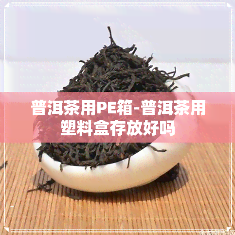 普洱茶用PE箱-普洱茶用塑料盒存放好吗