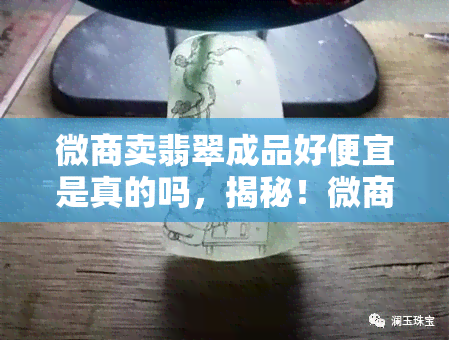 微商卖翡翠成品好便宜是真的吗，揭秘！微商销售的翡翠成品为何如此便宜？真的值得购买吗？