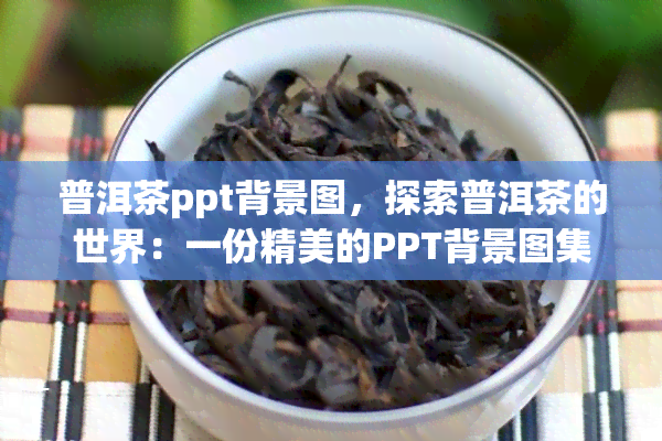 普洱茶ppt背景图，探索普洱茶的世界：一份精美的PPT背景图 *** 