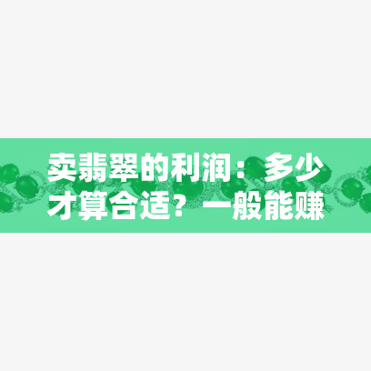 卖翡翠的利润：多少才算合适？一般能赚多少钱？利润高吗？年收入如何？