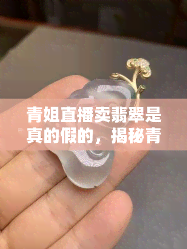 青姐直播卖翡翠是真的假的，揭秘青姐直播卖翡翠：真假之辨